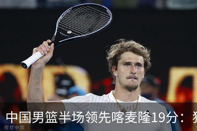 中国男篮半场领先喀麦隆19分：狂轰11三分 贺希宁12分庞峥麟11分