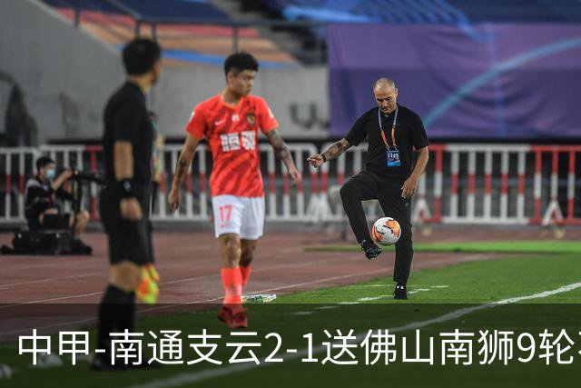 中甲-南通支云2-1送佛山南狮9轮不胜 胡鸣飞破门安屹斐进球制胜