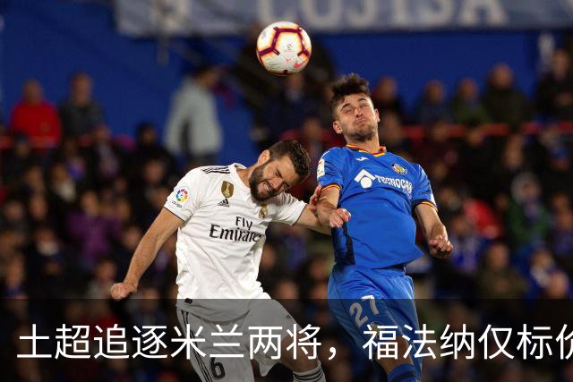 土超追逐米兰两将，福法纳仅标价2000万，莱奥收到千万级年薪报价