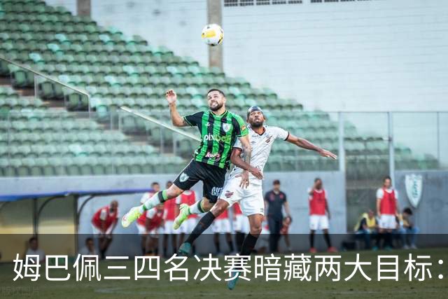 姆巴佩三四名决赛暗藏两大目标：争金靴+为德尚送完美告别