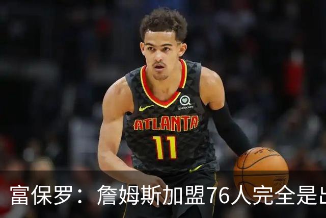 富保罗：詹姆斯加盟76人完全是出于对篮球的热爱