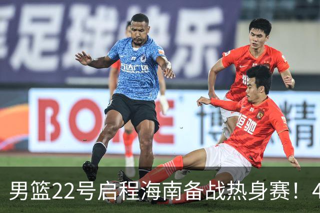 男篮22号启程海南备战热身赛！4主力球员将缺席，期待好的表现！
