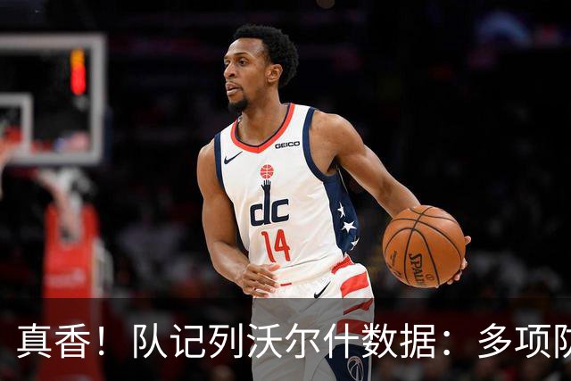 真香！队记列沃尔什数据：多项防守数据排队内前列 防马克西10中1