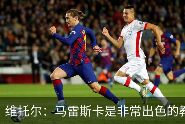 维托尔：马雷斯卡是非常出色的教练，我很期待在他麾下效力