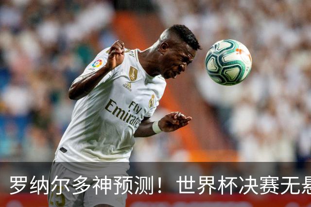 罗纳尔多神预测！世界杯决赛无悬念！西班牙全程碾压阿根廷