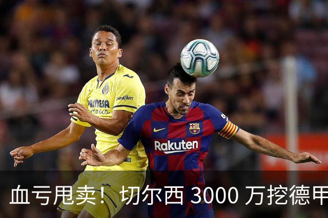 血亏甩卖！切尔西 3000 万挖德甲超新星，5400 万水货彻底边缘化