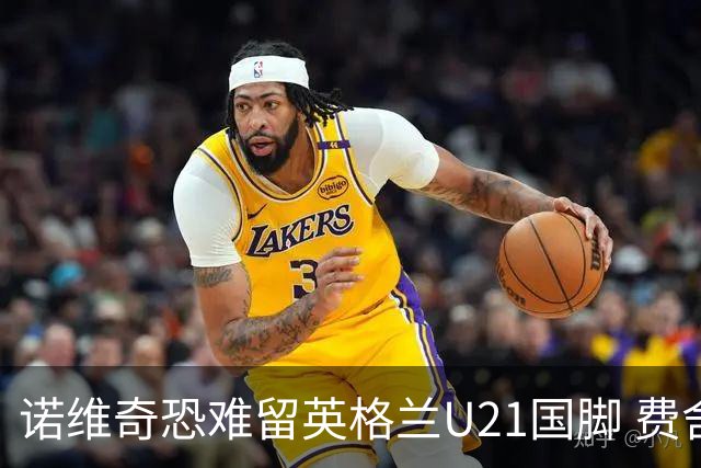 诺维奇恐难留英格兰U21国脚 费舍尔遭英超四队哄抢