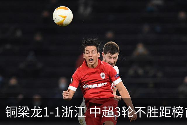 铜梁龙1-1浙江 中超3轮不胜距榜首14分 王钰栋赛季第7球 迪马塔救主
