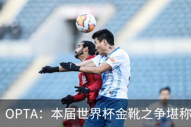 OPTA：本届世界杯金靴之争堪称历史最精彩，所有顶尖射手齐齐发力